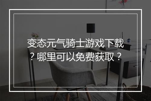 变态元气骑士游戏下载?哪里可以免费获取?