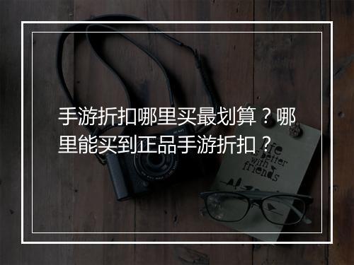 手游折扣哪里买最划算?哪里能买到正品手游折扣?