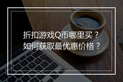 折扣游戏Q币哪里买？如何获取最优惠价格？