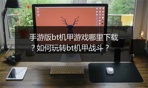 手游版bt机甲游戏哪里下载？如何玩转bt机甲战斗？