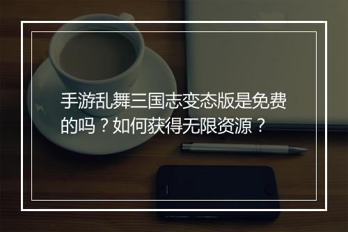 手游乱舞三国志变态版是免费的吗?如何获得无限资源?
