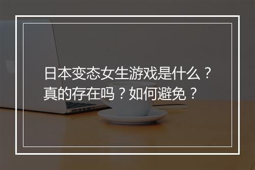 日本变态女生游戏是什么?真的存在吗?如何避免?