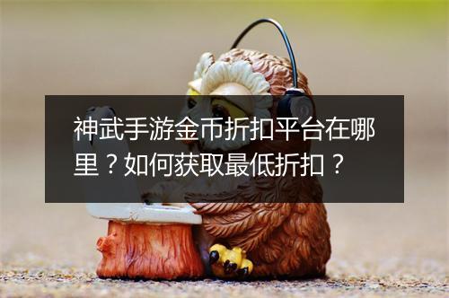神武手游金币折扣平台在哪里?如何获取最低折扣?