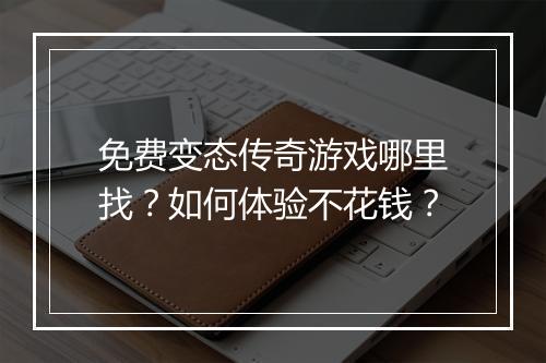 免费变态传奇游戏哪里找?如何体验不花钱?