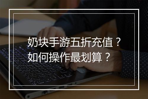 奶块手游五折充值?如何操作最划算?