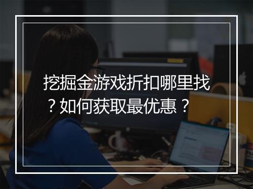 挖掘金游戏折扣哪里找？如何获取最优惠？