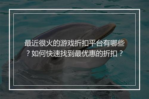 最近很火的游戏折扣平台有哪些?如何快速找到最优惠的折扣?