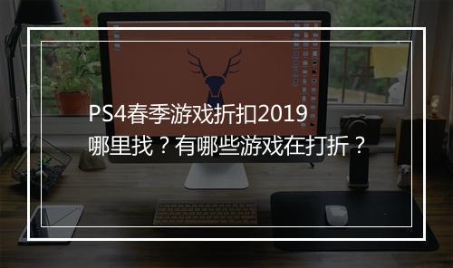 PS4春季游戏折扣2019哪里找?有哪些游戏在打折?