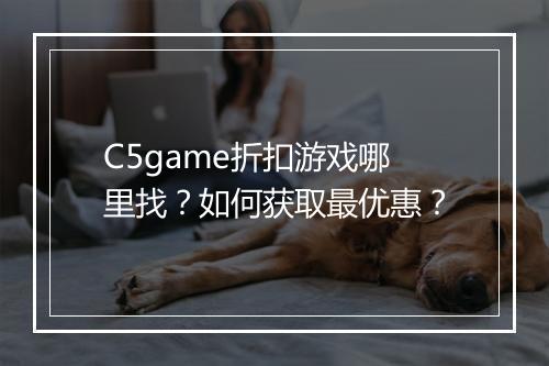C5game折扣游戏哪里找?如何获取最优惠?