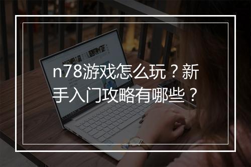 n78游戏怎么玩？新手入门攻略有哪些？