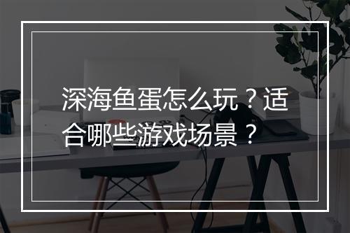 深海鱼蛋怎么玩?适合哪些游戏场景?