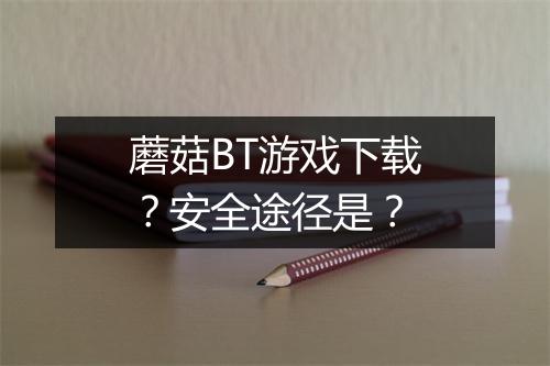 蘑菇BT游戏下载?安全途径是?