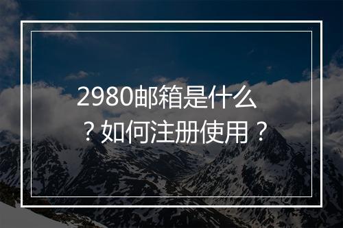 2980邮箱是什么?如何注册使用?