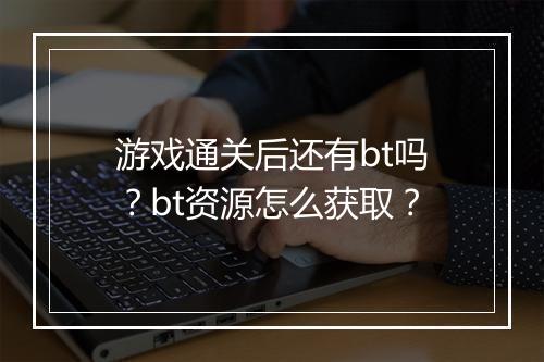 游戏通关后还有bt吗?bt资源怎么获取?