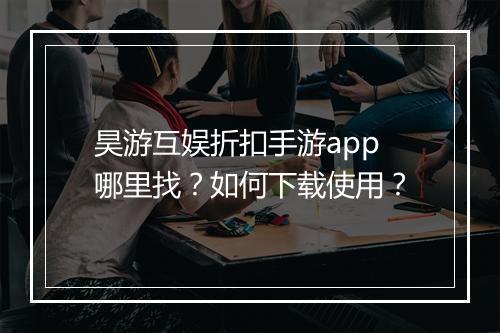 昊游互娱折扣手游app哪里找?如何下载使用?
