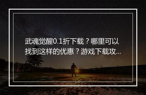 武魂觉醒0.1折下载？哪里可以找到这样的优惠？游戏下载攻略！