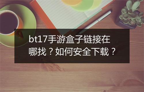 bt17手游盒子链接在哪找?如何安全下载?