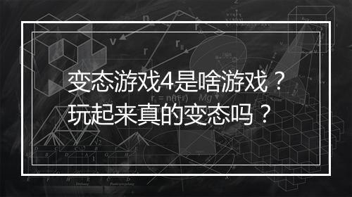 变态游戏4是啥游戏?玩起来真的变态吗?