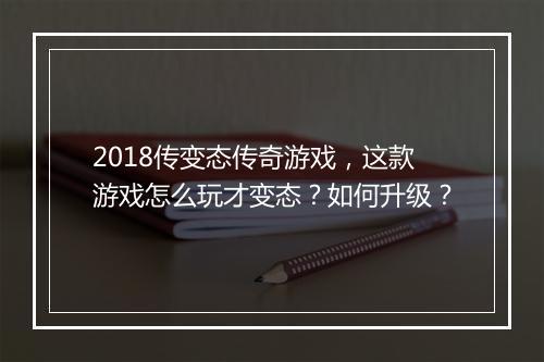 2018传变态传奇游戏,这款游戏怎么玩才变态?如何升级?