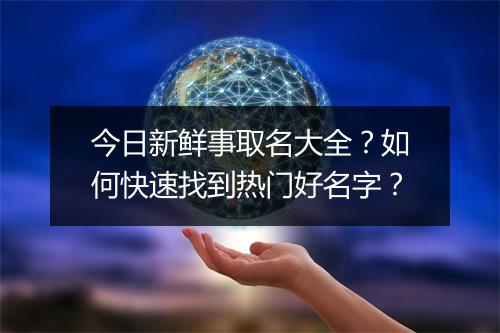 今日新鲜事取名大全?如何快速找到热门好名字?