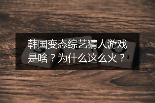 韩国变态综艺猜人游戏是啥?为什么这么火?