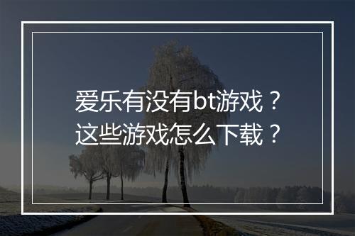 爱乐有没有bt游戏？这些游戏怎么下载？