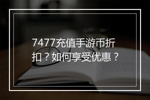 7477充值手游币折扣?如何享受优惠?