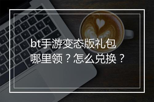 bt手游变态版礼包哪里领？怎么兑换？