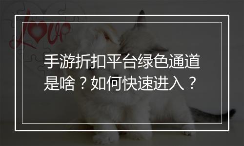 手游折扣平台绿色通道是啥?如何快速进入?