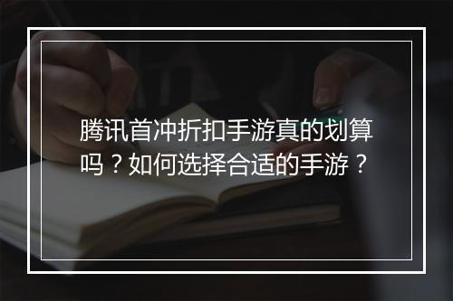 腾讯首冲折扣手游真的划算吗?如何选择合适的手游?