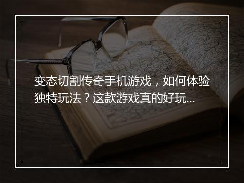 变态切割传奇手机游戏，如何体验独特玩法？这款游戏真的好玩吗？