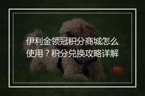 伊利金领冠积分商城怎么使用?积分兑换攻略详解