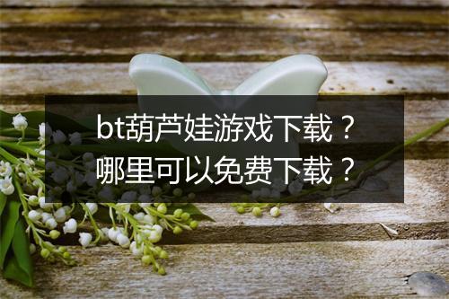 bt葫芦娃游戏下载?哪里可以免费下载?