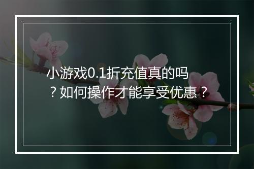 小游戏0.1折充值真的吗?如何操作才能享受优惠?