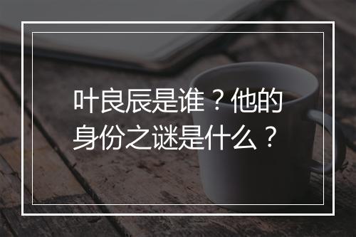 叶良辰是谁？他的身份之谜是什么？