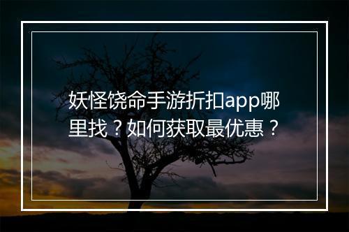 妖怪饶命手游折扣app哪里找?如何获取最优惠?