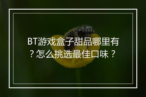 BT游戏盒子甜品哪里有?怎么挑选最佳口味?