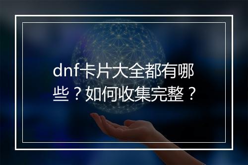 dnf卡片大全都有哪些？如何收集完整？