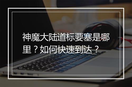 神魔大陆道标要塞是哪里?如何快速到达?