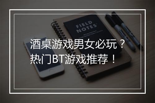 酒桌游戏男女必玩?热门BT游戏推荐!