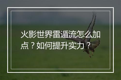 火影世界雷遁流怎么加点？如何提升实力？
