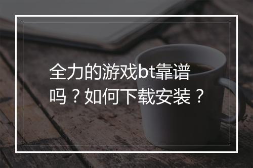 全力的游戏bt靠谱吗？如何下载安装？