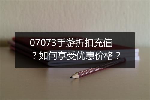 07073手游折扣充值?如何享受优惠价格?