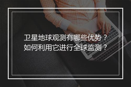 卫星地球观测有哪些优势？如何利用它进行全球监测？