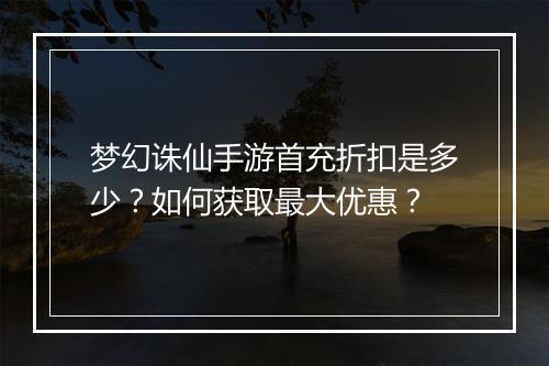 梦幻诛仙手游首充折扣是多少?如何获取最大优惠?