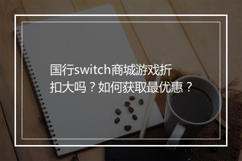 国行switch商城游戏折扣大吗？如何获取最优惠？