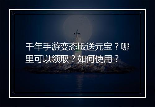 千年手游变态版送元宝?哪里可以领取?如何使用?