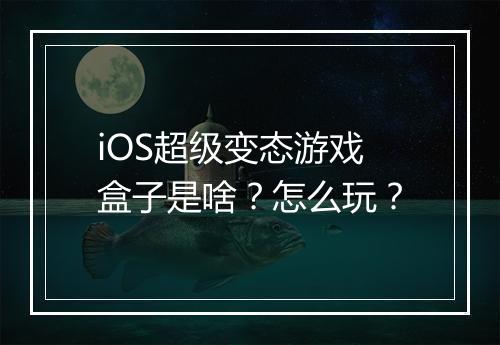 iOS超级变态游戏盒子是啥?怎么玩?