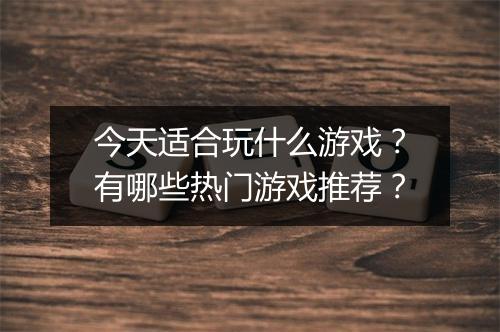 今天适合玩什么游戏?有哪些热门游戏推荐?