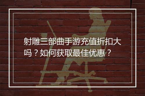 射雕三部曲手游充值折扣大吗？如何获取最佳优惠？